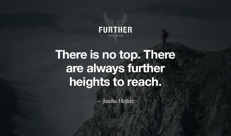 There is no top. There are always further heights to reach. ~ Jascha Heifetz