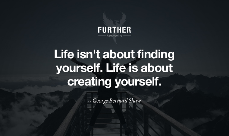 Life isn't about finding yourself. Life is about creating yourself. ~ George Bernard Shaw