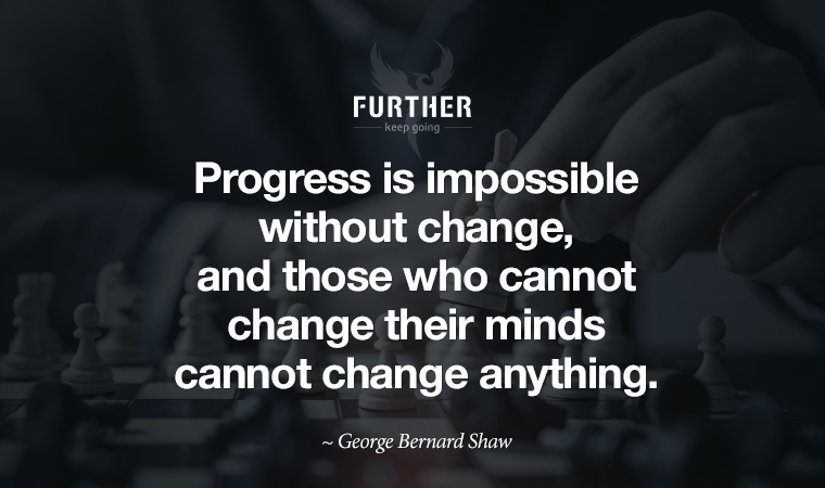 Progress is impossible without change, and those who cannot change their minds cannot change anything. ~ George Bernard Shaw