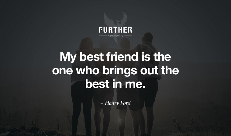 My best friend is the one who brings out the best in me. ~ Henry Ford