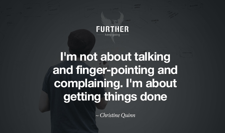 I'm not about talking and finger-pointing and complaining. I'm about getting things done. ~ Christine Quinn