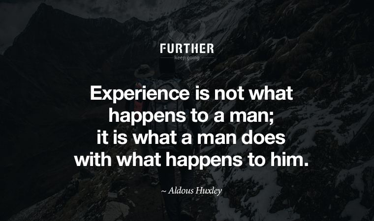 Experience is not what happens to a man; it is what a man does with what happens to him. ~ Aldous Huxley