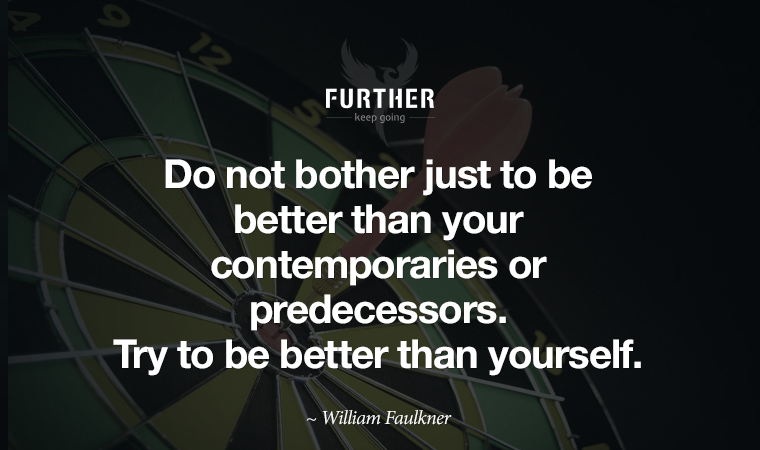Do not bother just to be better than your contemporaries or predecessors. Try to be better than yourself. ~ William Faulkner