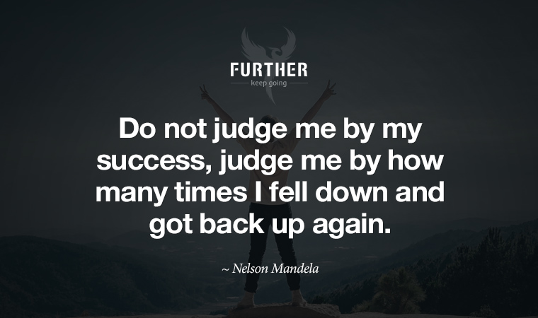 Do not judge me by my success, judge me by how many times I fell down and got back up again. ~ Nelson Mandela