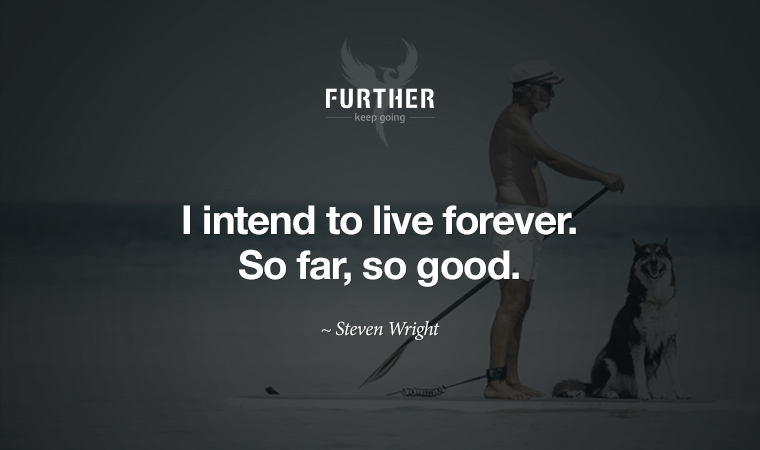 I intend to live forever. So far, so good. ~ Steven Wright