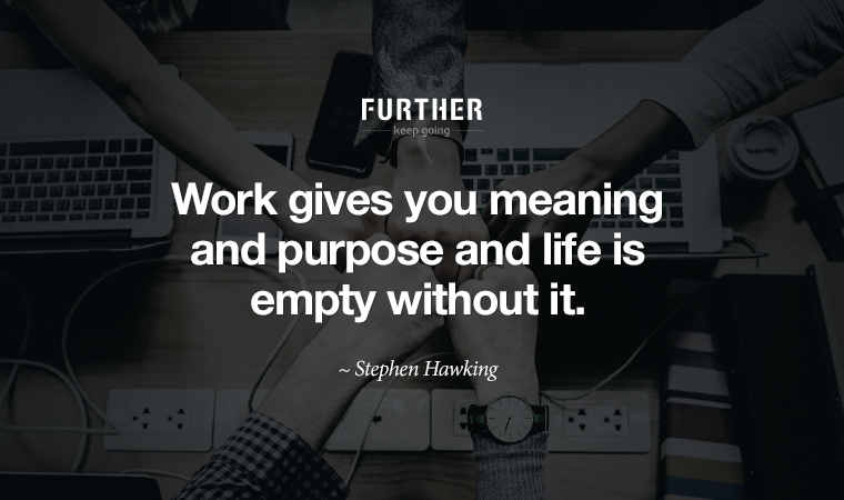 Work gives you meaning and purpose and life is empty without it. ~ Stephen Hawking