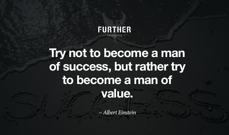 Try not to become a man of success, but rather try to become a man of value. ~ Albert Einstein