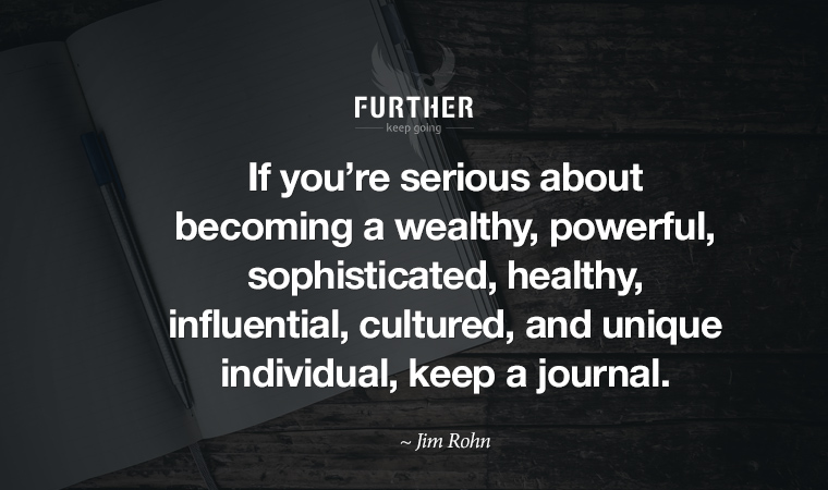 If you’re serious about becoming a wealthy, powerful, sophisticated, healthy, influential, cultured, and unique individual, keep a journal.  ~ Jim Rohn