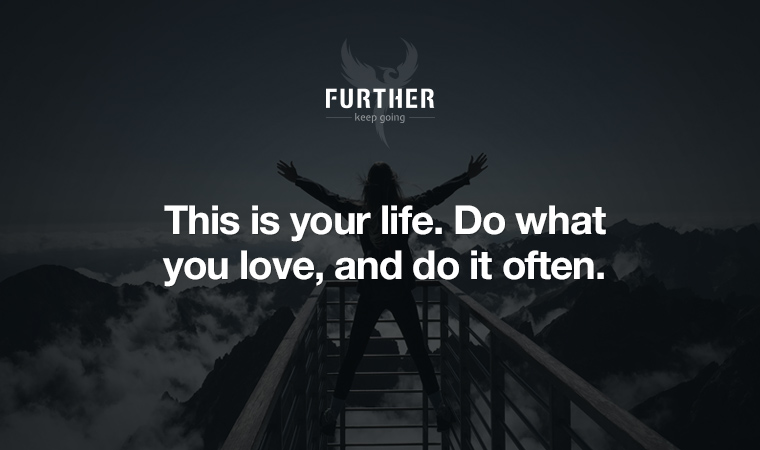 This is your life. Do what you love, and do it often.