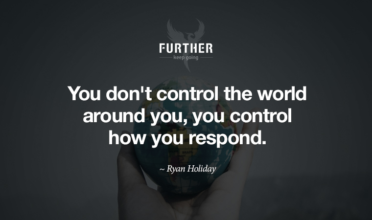 You don't control the world around you, you control how you respond. ~ Ryan Holiday