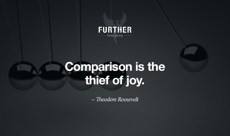 Comparison is the thief of joy. ~ Theodore Roosevelt