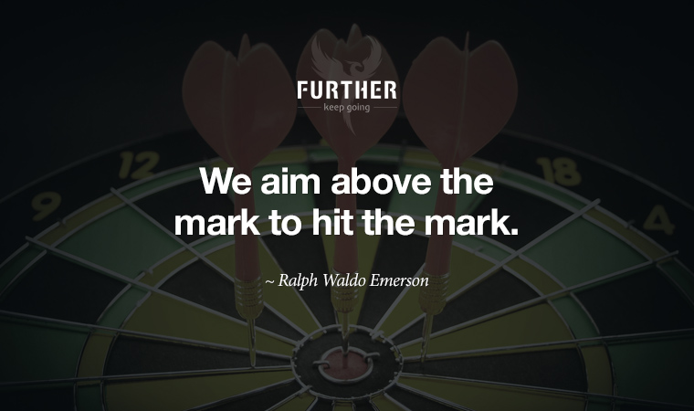 We aim above the mark to hit the mark. ~ Ralph Waldo Emerson