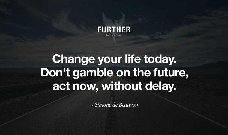 Change your life today. Don't gamble on the future, act now, without delay. ~ Simone de Beauvoir