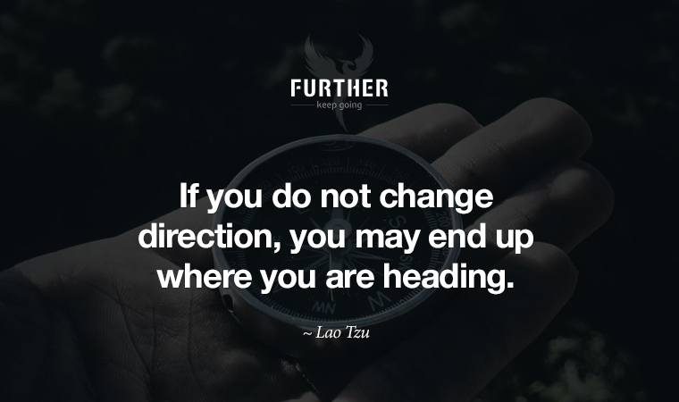 If you do not change direction, you may end up where you are heading. ~ Lao Tzu