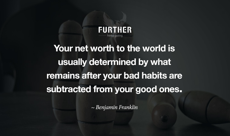 Your net worth to the world is usually determined by what remains after your bad habits are subtracted from your good ones. ~ Benjamin Franklin