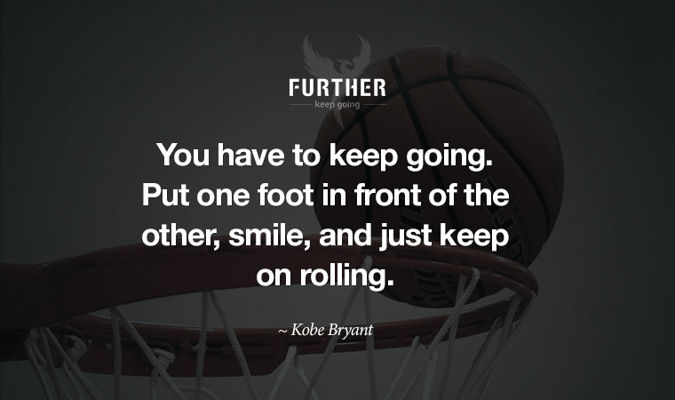 You have to keep going. Put one foot in front of the other, smile, and just keep on rolling. ~ Kobe Bryant