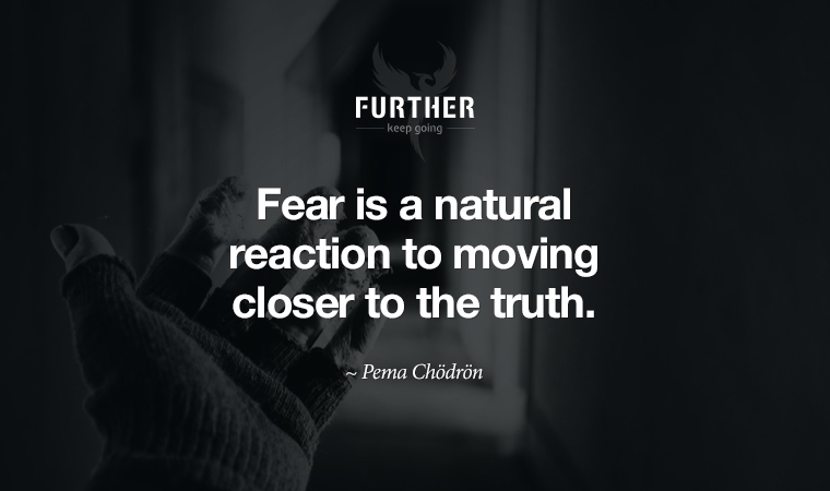 Fear is a natural reaction to moving closer to the truth. ~ Pema Chödrön