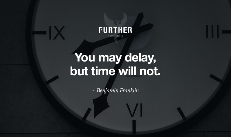 You may delay, but time will not. ~ Benjamin Franklin