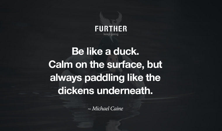 Be like a duck. Calm on the surface, but always paddling like the dickens underneath. ~ Michael Caine