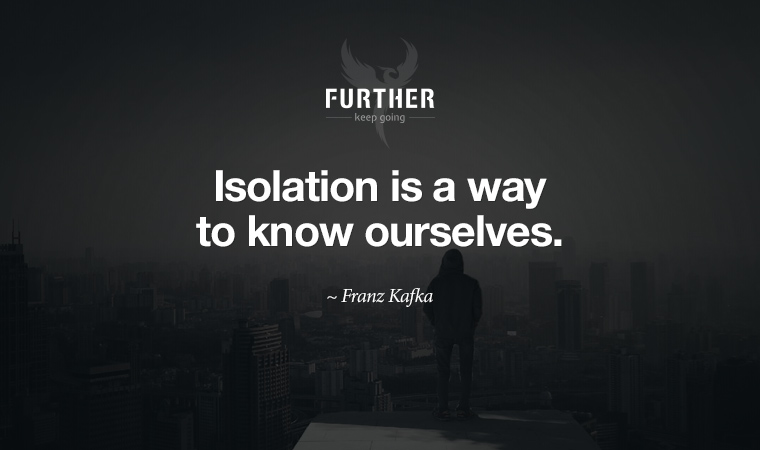 Isolation is a way to know ourselves. ~ Franz Kafka