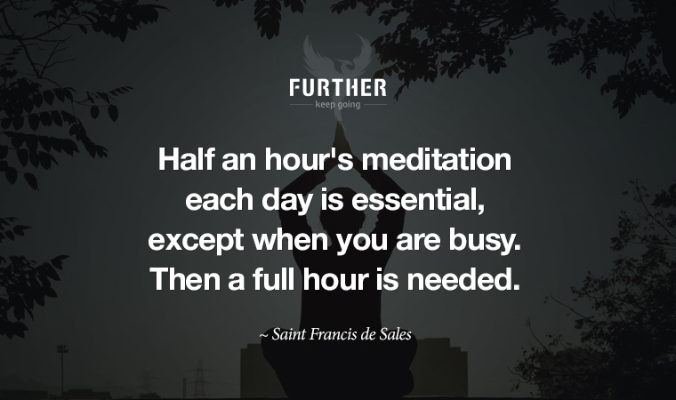Half an hour's meditation each day is essential, except when you are busy. Then a full hour is needed. ~ Saint Francis de Sales