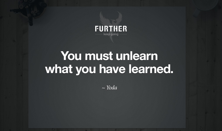 You must unlearn what you have learned. ~ Yoda