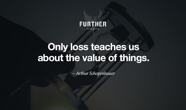 “Only loss teaches us about the value of things.” ~ Arthur Schopenhauer