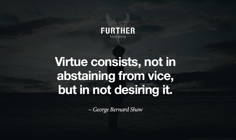 Virtue consists, not in abstaining from vice, but in not desiring it. ~ George Bernard Shaw