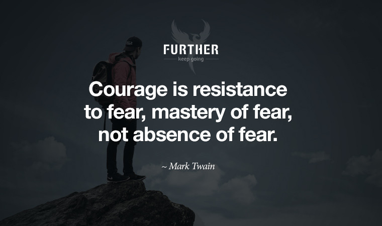 Courage is resistance to fear, mastery of fear, not absence of fear. ~ Mark Twain