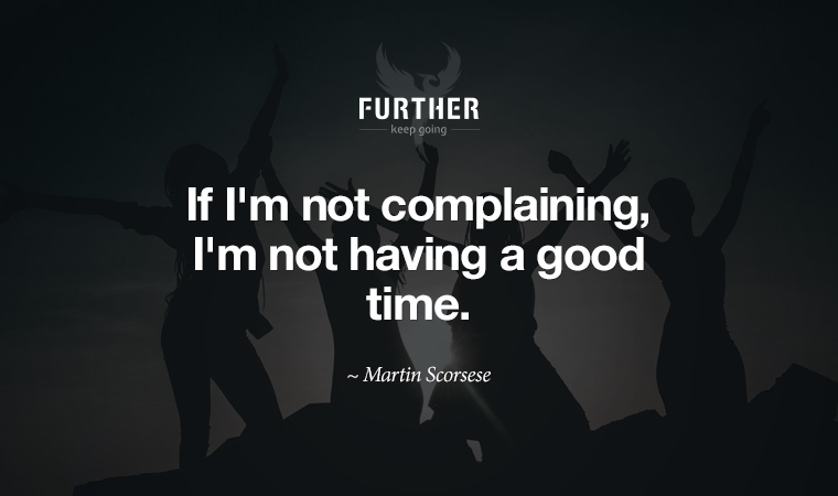 If I'm not complaining, I'm not having a good time. ~ Martin Scorsese