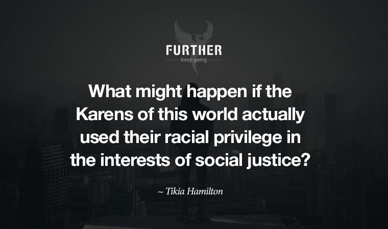 What might happen if the Karens of this world actually used their racial privilege in the interests of social justice? ~ Tikia Hamilton
