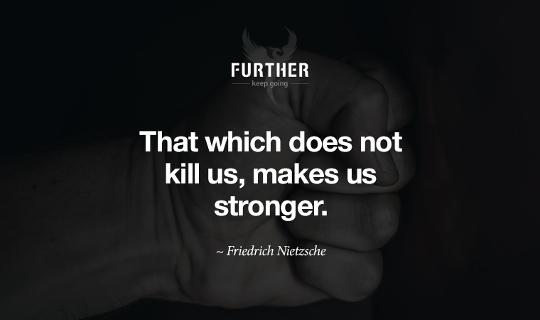 That which does not kill us, makes us stronger. ~ Friedrich Nietzsche