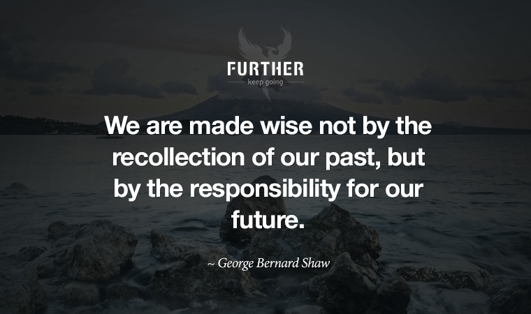 We are made wise not by the recollection of our past, but by the responsibility for our future. ~ George Bernard Shaw