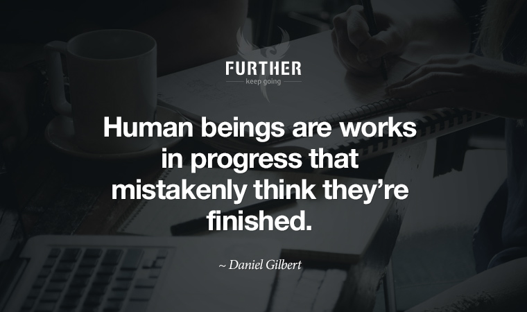 Human beings are works in progress that mistakenly think they’re finished. ~ Daniel Gilbert