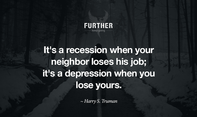 It's a recession when your neighbor loses his job; it's a depression when you lose yours. ~ Harry S. Truman