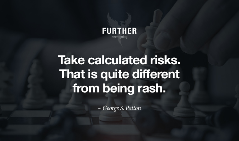 Take calculated risks. That is quite different from being rash. ~ George S. Patton