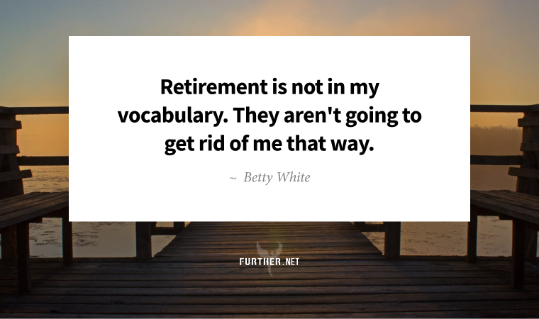 Retirement is not in my vocabulary. They aren't going to get rid of me that way. ~ Betty White