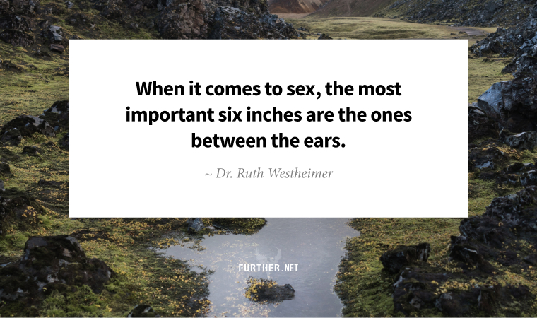 When it comes to sex, the most important six inches are the ones between the ears. ~ Dr. Ruth Westheimer