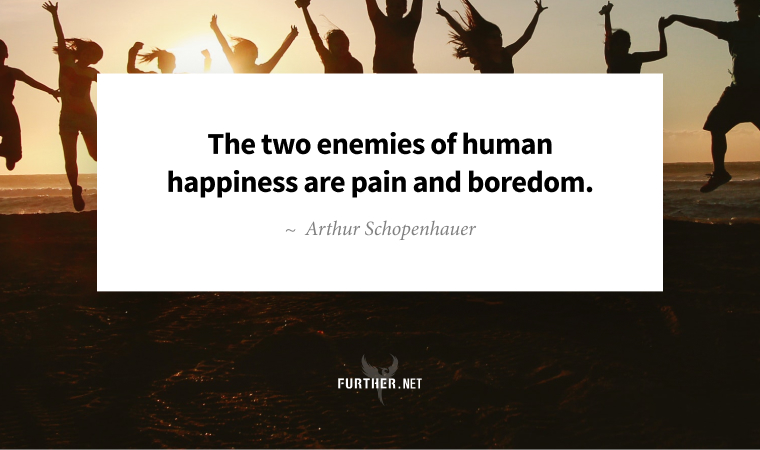The two enemies of human happiness are pain and boredom. ~ Arthur Schopenhauer