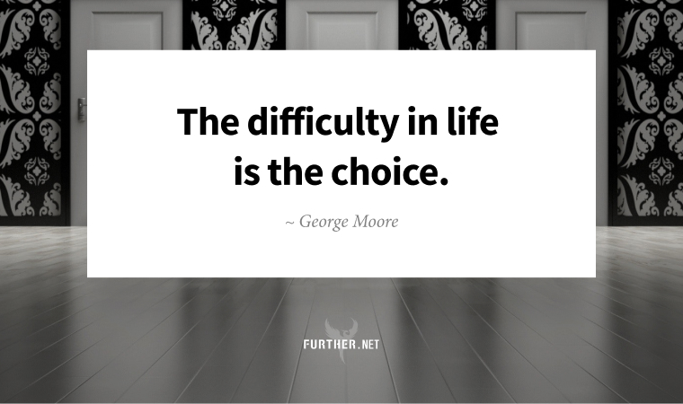 The difficulty in life is the choice. ~ George Moore