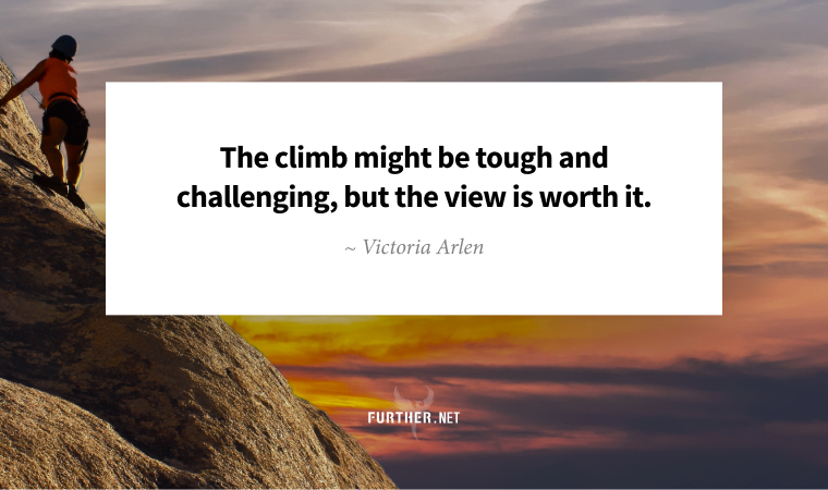The climb might be tough and challenging,but the view is worth it. ~ Victoria Arlen