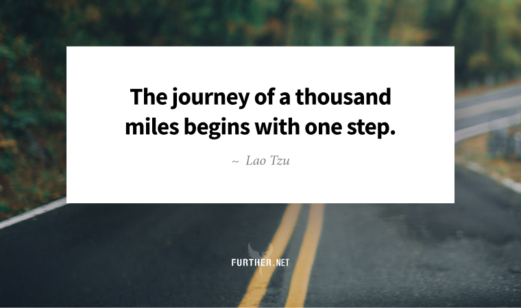 The journey of a thousand miles begins with one step. ~ Lao Tzu