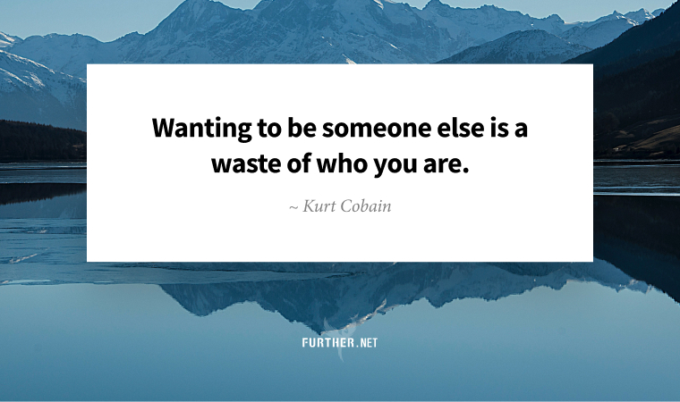 Wanting to be someone else is a waste of who you are. ~ Kurt Cobain
