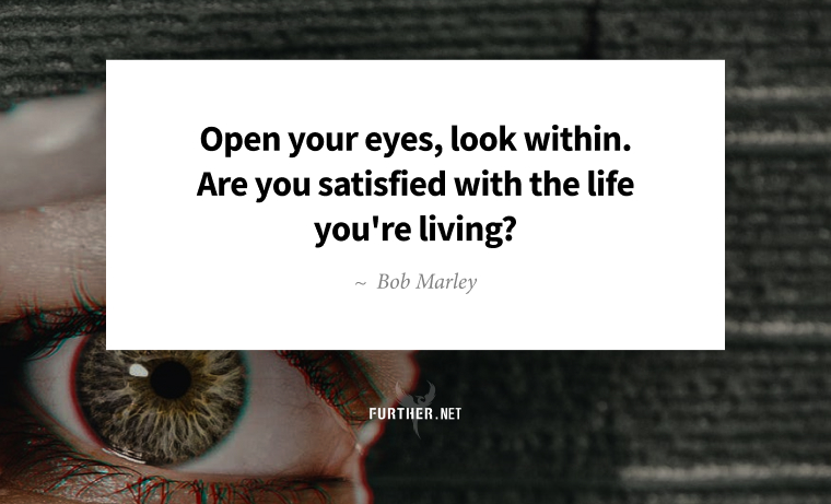 Open your eyes, look within. Are you satisfied with the life you're living? ~ Bob Marley
