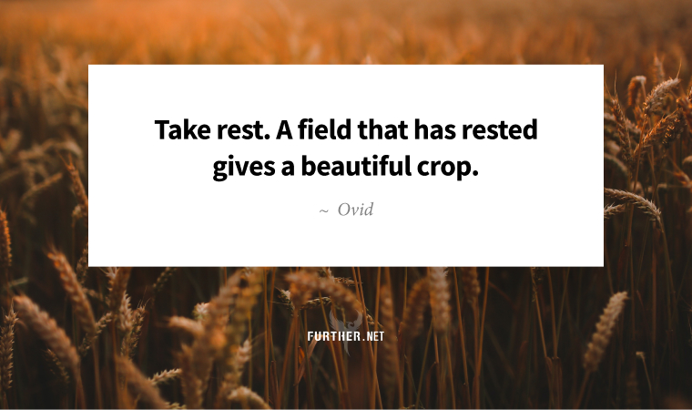 ake rest. A field that has rested gives a beautiful crop. ~ Ovid