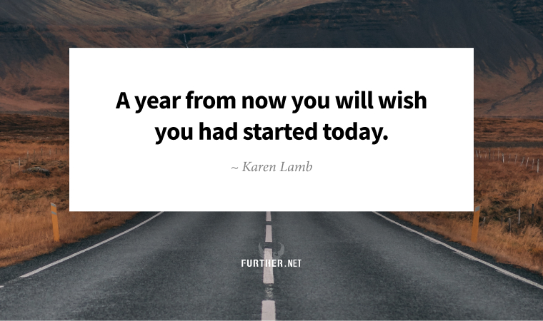 A year from now you will wish you had started today. ~ Karen Lamb