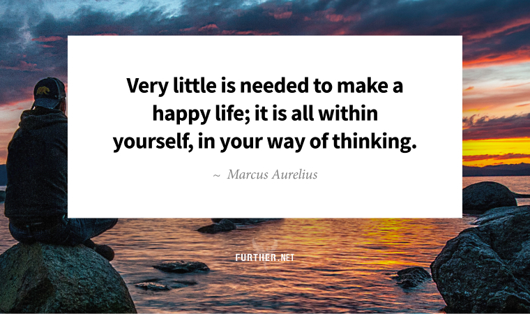 Very little is needed to make a happy life; it is all within yourself, in your way of thinking. ~ Marcus Aurelius