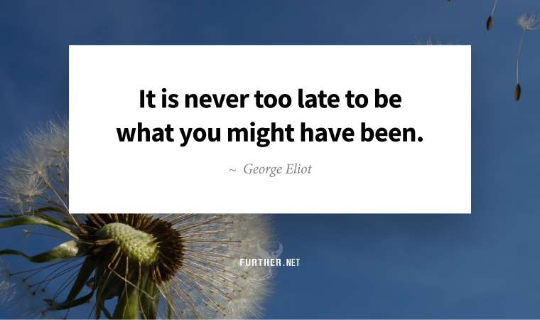 It is never too late to be what you might have been. ~ George Eliot