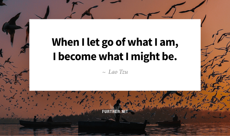When I let go of what I am, I become what I might be. ~ Lao Tzu