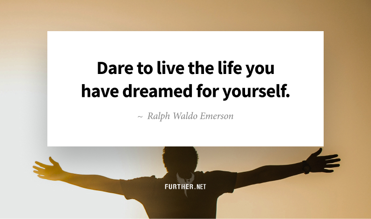 Dare to live the life you have dreamed for yourself. ~ Ralph Waldo Emerson